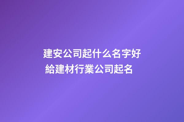 建安公司起什么名字好 給建材行業公司起名-第1張-公司起名-玄機派